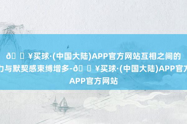 🔥买球·(中国大陆)APP官方网站互相之间的诱惑力与默契感束缚增多-🔥买球·(中国大陆)APP官方网站