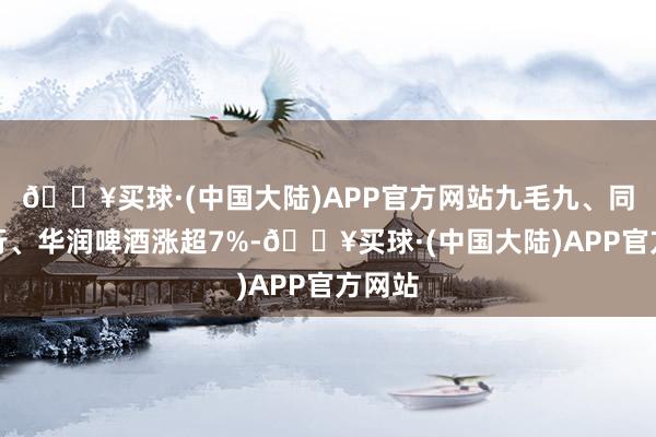 🔥买球·(中国大陆)APP官方网站九毛九、同程旅行、华润啤酒涨超7%-🔥买球·(中国大陆)APP官方网站