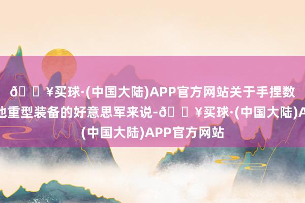 🔥买球·(中国大陆)APP官方网站关于手捏数辆坦克偏激他重型装备的好意思军来说-🔥买球·(中国大陆)APP官方网站