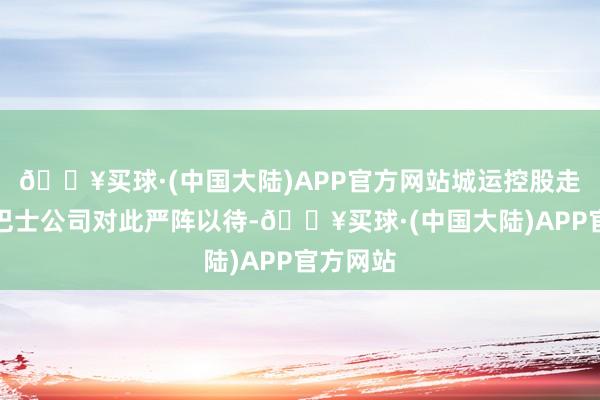 🔥买球·(中国大陆)APP官方网站城运控股走运温馨巴士公司对此严阵以待-🔥买球·(中国大陆)APP官方网站