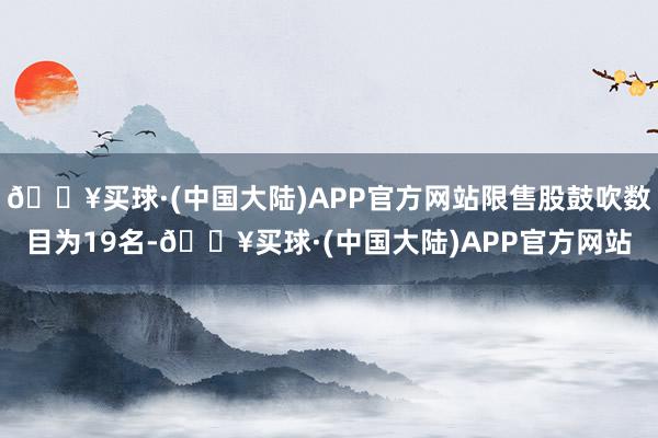 🔥买球·(中国大陆)APP官方网站限售股鼓吹数目为19名-🔥买球·(中国大陆)APP官方网站