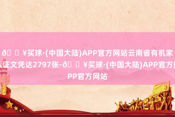🔥买球·(中国大陆)APP官方网站云南省有机家具认证文凭达2797张-🔥买球·(中国大陆)APP官方网站
