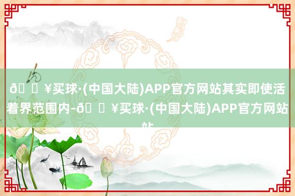 🔥买球·(中国大陆)APP官方网站其实即使活着界范围内-🔥买球·(中国大陆)APP官方网站