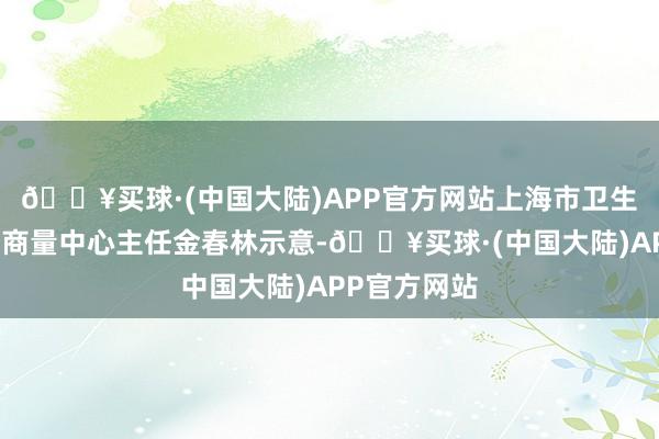 🔥买球·(中国大陆)APP官方网站上海市卫生和健康发展商量中心主任金春林示意-🔥买球·(中国大陆)APP官方网站