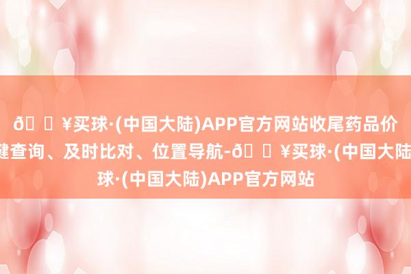 🔥买球·(中国大陆)APP官方网站收尾药品价钱在手机上一键查询、及时比对、位置导航-🔥买球·(中国大陆)APP官方网站