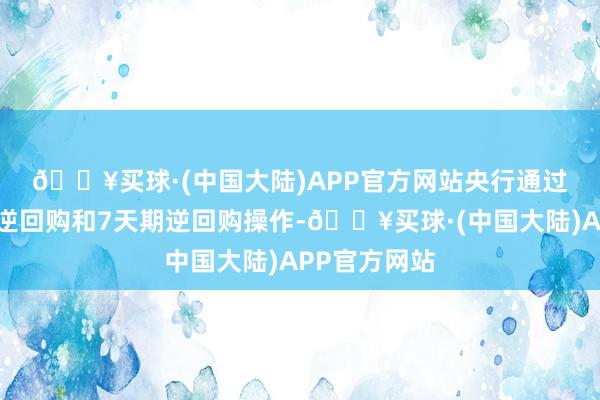 🔥买球·(中国大陆)APP官方网站　　央行通过独揽买断式逆回购和7天期逆回购操作-🔥买球·(中国大陆)APP官方网站