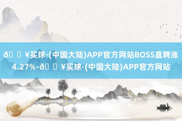 🔥买球·(中国大陆)APP官方网站BOSS直聘涨4.27%-🔥买球·(中国大陆)APP官方网站