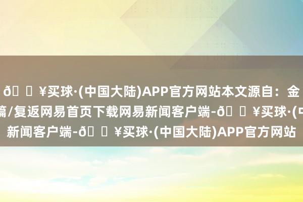 🔥买球·(中国大陆)APP官方网站本文源自：金融界AI电报/阅读下一篇/复返网易首页下载网易新闻客户端-🔥买球·(中国大陆)APP官方网站