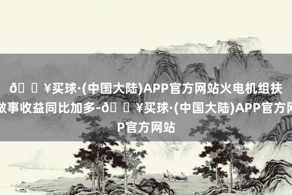 🔥买球·(中国大陆)APP官方网站火电机组扶持做事收益同比加多-🔥买球·(中国大陆)APP官方网站