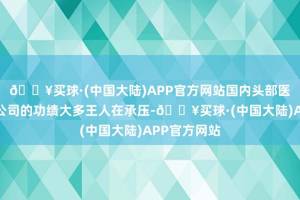 🔥买球·(中国大陆)APP官方网站国内头部医疗器械上市公司的功绩大多王人在承压-🔥买球·(中国大陆)APP官方网站