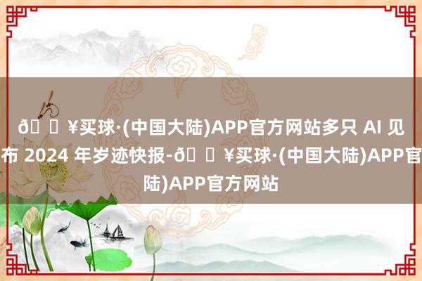 🔥买球·(中国大陆)APP官方网站多只 AI 见地股发布 2024 年岁迹快报-🔥买球·(中国大陆)APP官方网站