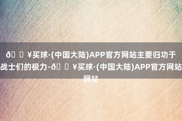 🔥买球·(中国大陆)APP官方网站主要归功于战士们的极力-🔥买球·(中国大陆)APP官方网站