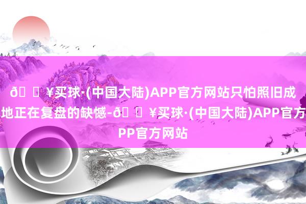 🔥买球·(中国大陆)APP官方网站只怕照旧成为当地正在复盘的缺憾-🔥买球·(中国大陆)APP官方网站