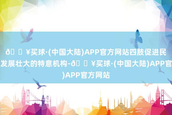 🔥买球·(中国大陆)APP官方网站四肢促进民营经济发展壮大的特意机构-🔥买球·(中国大陆)APP官方网站