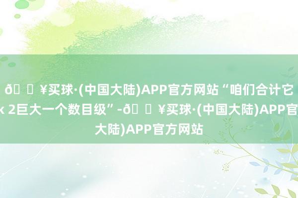 🔥买球·(中国大陆)APP官方网站“咱们合计它比Grok 2巨大一个数目级”-🔥买球·(中国大陆)APP官方网站