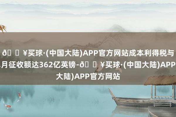 🔥买球·(中国大陆)APP官方网站成本利得税与所得税单月征收额达362亿英镑-🔥买球·(中国大陆)APP官方网站