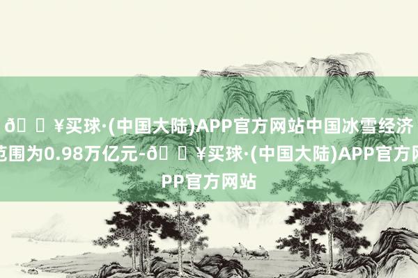 🔥买球·(中国大陆)APP官方网站中国冰雪经济总范围为0.98万亿元-🔥买球·(中国大陆)APP官方网站