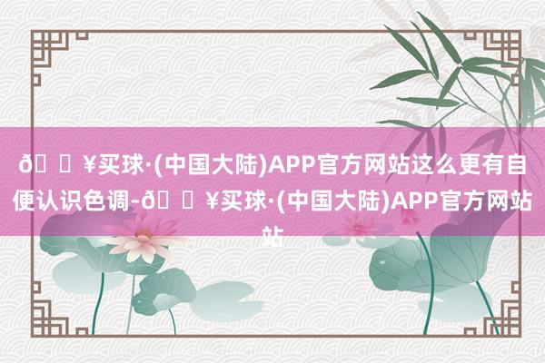 🔥买球·(中国大陆)APP官方网站这么更有自便认识色调-🔥买球·(中国大陆)APP官方网站
