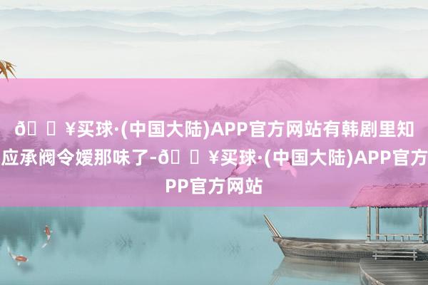 🔥买球·(中国大陆)APP官方网站有韩剧里知书达应承阀令嫒那味了-🔥买球·(中国大陆)APP官方网站