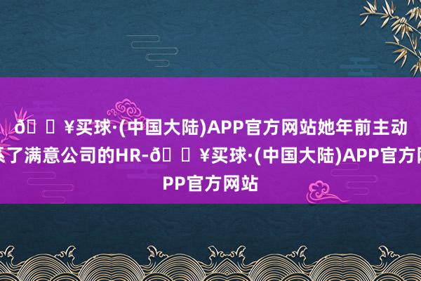 🔥买球·(中国大陆)APP官方网站她年前主动关系了满意公司的HR-🔥买球·(中国大陆)APP官方网站