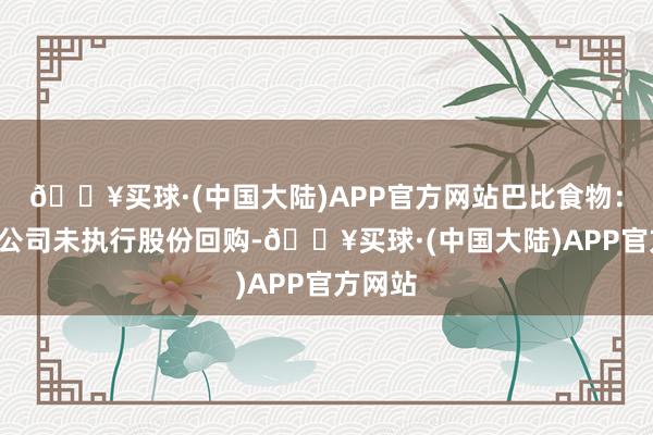 🔥买球·(中国大陆)APP官方网站巴比食物：2月份公司未执行股份回购-🔥买球·(中国大陆)APP官方网站