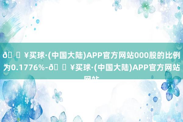 🔥买球·(中国大陆)APP官方网站000股的比例为0.1776%-🔥买球·(中国大陆)APP官方网站