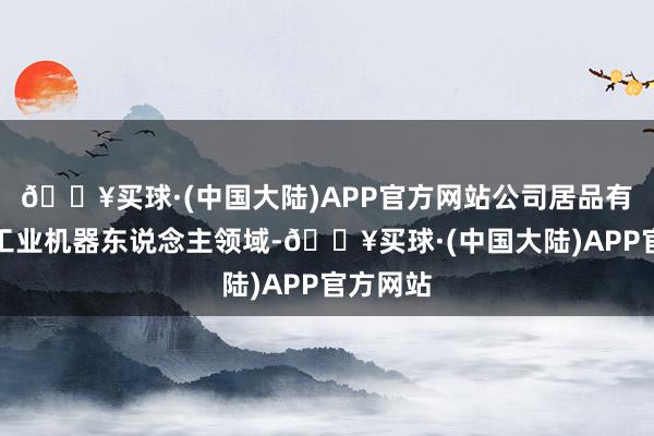 🔥买球·(中国大陆)APP官方网站公司居品有哄骗于工业机器东说念主领域-🔥买球·(中国大陆)APP官方网站