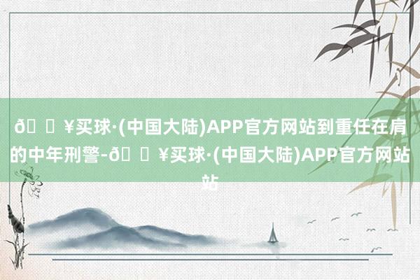 🔥买球·(中国大陆)APP官方网站到重任在肩的中年刑警-🔥买球·(中国大陆)APP官方网站