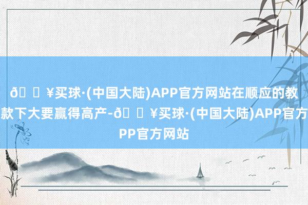 🔥买球·(中国大陆)APP官方网站在顺应的教训条款下大要赢得高产-🔥买球·(中国大陆)APP官方网站