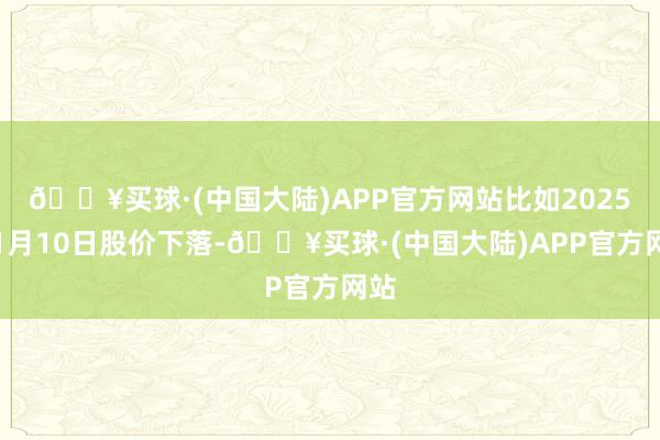 🔥买球·(中国大陆)APP官方网站比如2025年1月10日股价下落-🔥买球·(中国大陆)APP官方网站