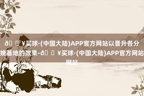 🔥买球·(中国大陆)APP官方网站以晋升各分娩基地的效果-🔥买球·(中国大陆)APP官方网站