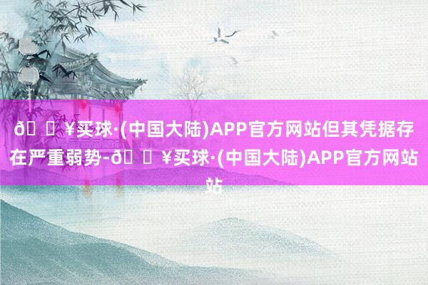 🔥买球·(中国大陆)APP官方网站但其凭据存在严重弱势-🔥买球·(中国大陆)APP官方网站