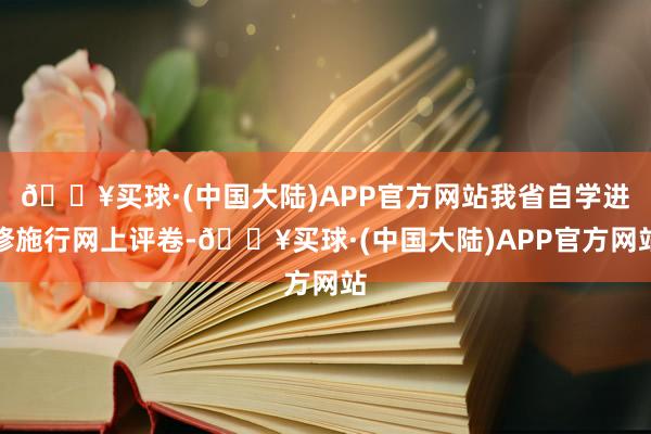 🔥买球·(中国大陆)APP官方网站我省自学进修施行网上评卷-🔥买球·(中国大陆)APP官方网站