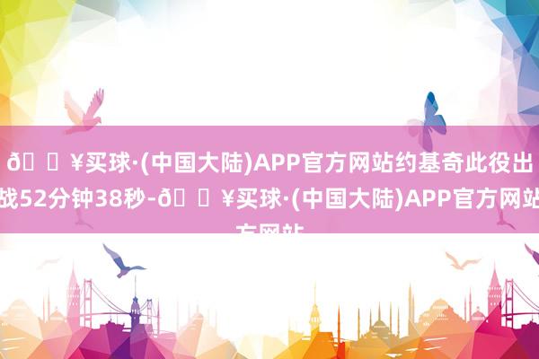 🔥买球·(中国大陆)APP官方网站约基奇此役出战52分钟38秒-🔥买球·(中国大陆)APP官方网站