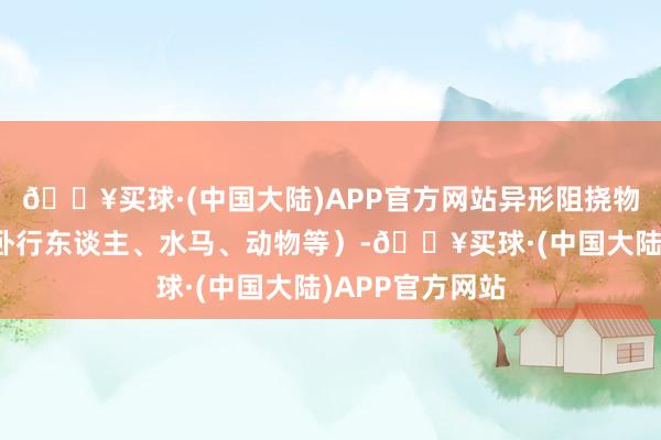 🔥买球·(中国大陆)APP官方网站异形阻挠物（如落石、侧卧行东谈主、水马、动物等）-🔥买球·(中国大陆)APP官方网站
