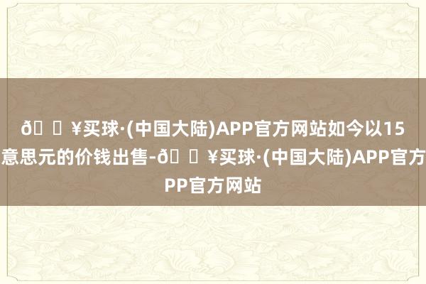 🔥买球·(中国大陆)APP官方网站如今以15亿好意思元的价钱出售-🔥买球·(中国大陆)APP官方网站