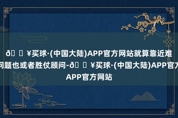 🔥买球·(中国大陆)APP官方网站就算靠近难办的问题也或者胜仗顾问-🔥买球·(中国大陆)APP官方网站