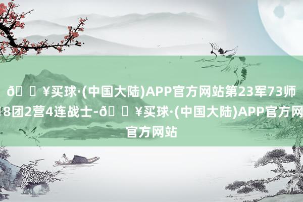 🔥买球·(中国大陆)APP官方网站第23军73师218团2营4连战士-🔥买球·(中国大陆)APP官方网站