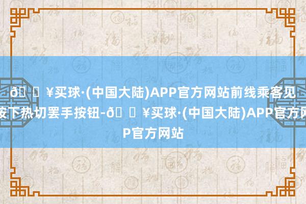 🔥买球·(中国大陆)APP官方网站前线乘客见此按下热切罢手按钮-🔥买球·(中国大陆)APP官方网站