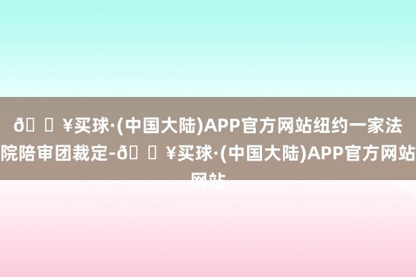 🔥买球·(中国大陆)APP官方网站纽约一家法院陪审团裁定-🔥买球·(中国大陆)APP官方网站