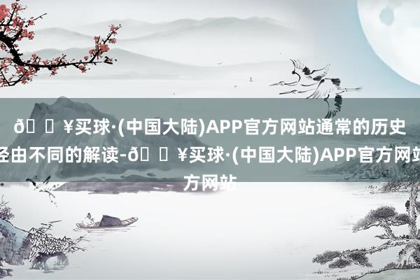 🔥买球·(中国大陆)APP官方网站通常的历史经由不同的解读-🔥买球·(中国大陆)APP官方网站