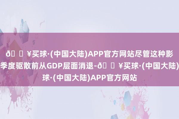 🔥买球·(中国大陆)APP官方网站尽管这种影响可能会在本季度驱散前从GDP层面消退-🔥买球·(中国大陆)APP官方网站