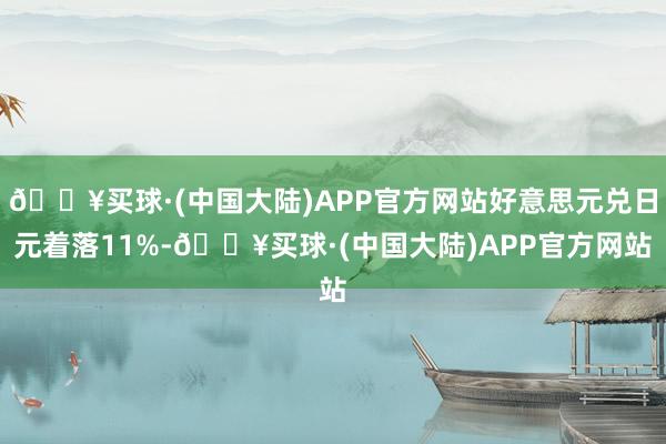 🔥买球·(中国大陆)APP官方网站好意思元兑日元着落11%-🔥买球·(中国大陆)APP官方网站