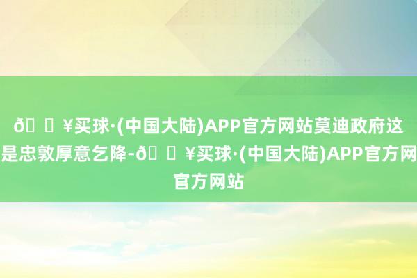 🔥买球·(中国大陆)APP官方网站莫迪政府这回是忠敦厚意乞降-🔥买球·(中国大陆)APP官方网站
