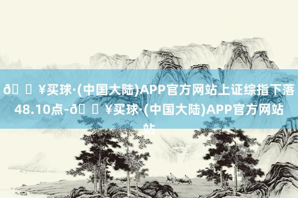 🔥买球·(中国大陆)APP官方网站上证综指下落48.10点-🔥买球·(中国大陆)APP官方网站