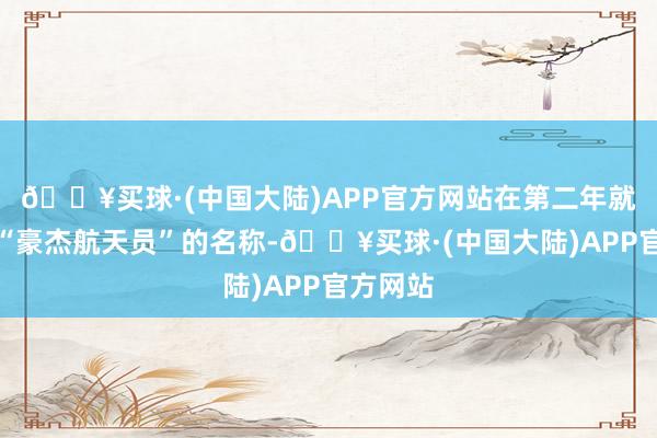 🔥买球·(中国大陆)APP官方网站在第二年就被授予“豪杰航天员”的名称-🔥买球·(中国大陆)APP官方网站