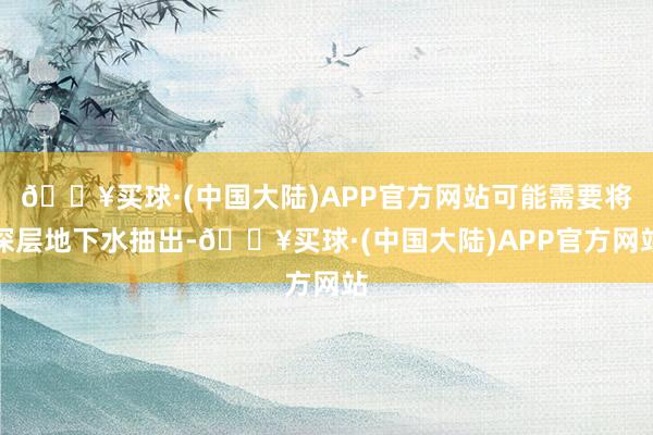 🔥买球·(中国大陆)APP官方网站可能需要将深层地下水抽出-🔥买球·(中国大陆)APP官方网站