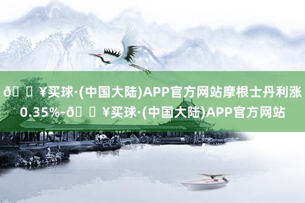 🔥买球·(中国大陆)APP官方网站摩根士丹利涨0.35%-🔥买球·(中国大陆)APP官方网站
