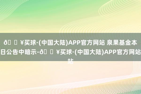 🔥买球·(中国大陆)APP官方网站 泉果基金本日公告中暗示-🔥买球·(中国大陆)APP官方网站