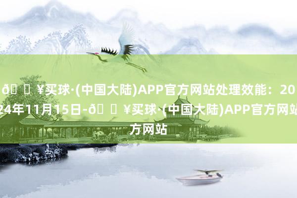 🔥买球·(中国大陆)APP官方网站处理效能：2024年11月15日-🔥买球·(中国大陆)APP官方网站